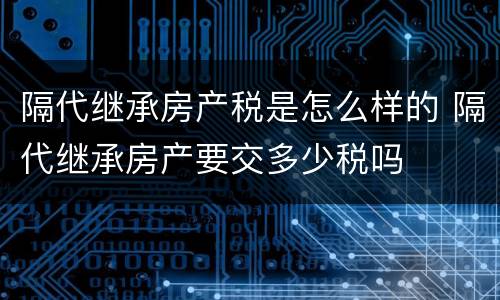 隔代继承房产税是怎么样的 隔代继承房产要交多少税吗