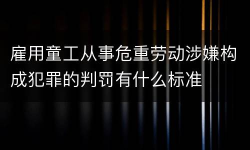 雇用童工从事危重劳动涉嫌构成犯罪的判罚有什么标准