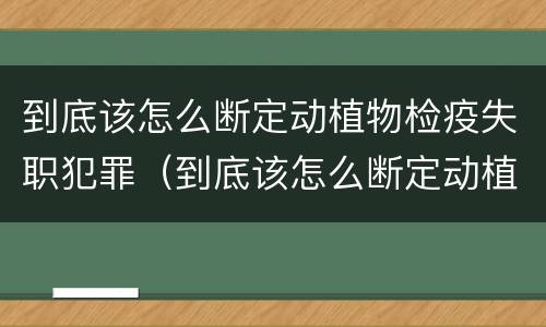 到底该怎么断定动植物检疫失职犯罪（到底该怎么断定动植物检疫失职犯罪行为）