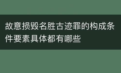 故意损毁名胜古迹罪的构成条件要素具体都有哪些