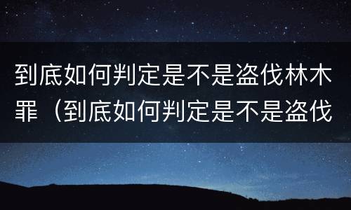 到底如何判定是不是盗伐林木罪（到底如何判定是不是盗伐林木罪行）