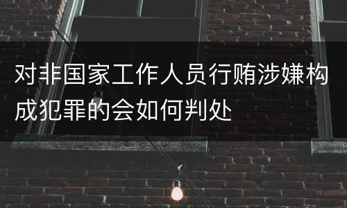 对非国家工作人员行贿涉嫌构成犯罪的会如何判处