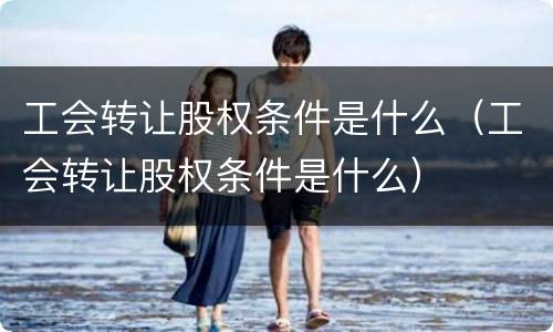工会转让股权条件是什么（工会转让股权条件是什么）
