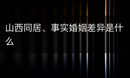 山西同居、事实婚姻差异是什么