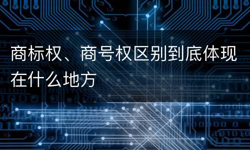 商标权、商号权区别到底体现在什么地方