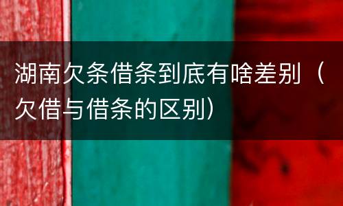 湖南欠条借条到底有啥差别（欠借与借条的区别）