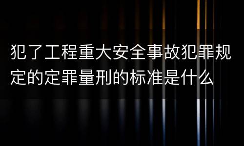 犯了工程重大安全事故犯罪规定的定罪量刑的标准是什么