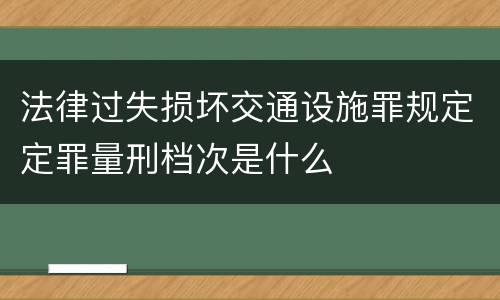法律过失损坏交通设施罪规定定罪量刑档次是什么