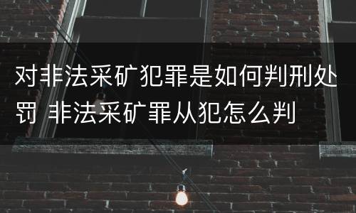对非法采矿犯罪是如何判刑处罚 非法采矿罪从犯怎么判