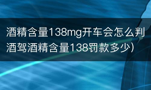 酒精含量138mg开车会怎么判（酒驾酒精含量138罚款多少）