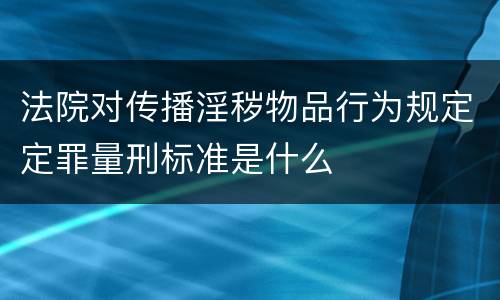 法院对传播淫秽物品行为规定定罪量刑标准是什么