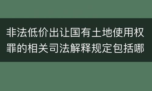 非法低价出让国有土地使用权罪的相关司法解释规定包括哪些重要内容