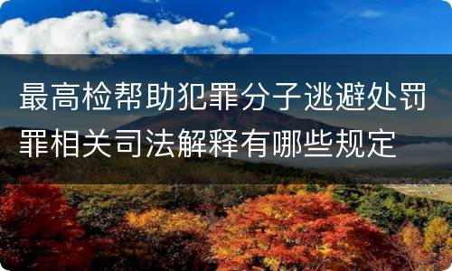 最高检帮助犯罪分子逃避处罚罪相关司法解释有哪些规定