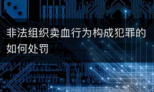 非法组织卖血行为构成犯罪的如何处罚