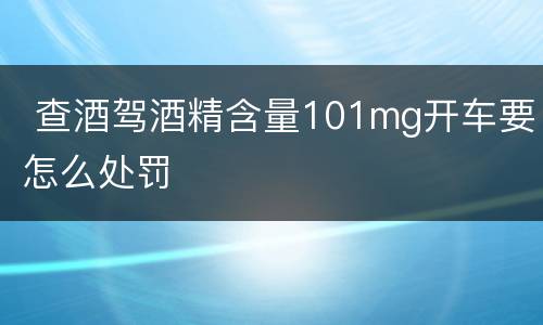  查酒驾酒精含量101mg开车要怎么处罚