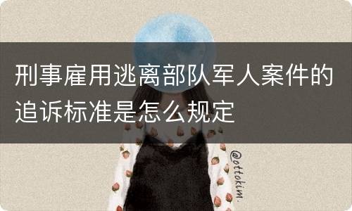 刑事雇用逃离部队军人案件的追诉标准是怎么规定