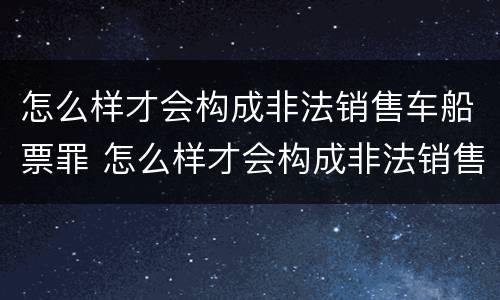 怎么样才会构成非法销售车船票罪 怎么样才会构成非法销售车船票罪行为