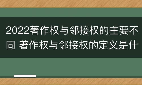2022著作权与邻接权的主要不同 著作权与邻接权的定义是什么