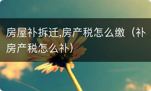 房屋补拆迁,房产税怎么缴（补房产税怎么补）