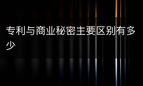 专利与商业秘密主要区别有多少
