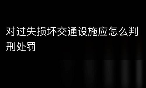 对过失损坏交通设施应怎么判刑处罚