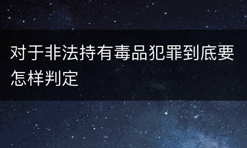 对于非法持有毒品犯罪到底要怎样判定