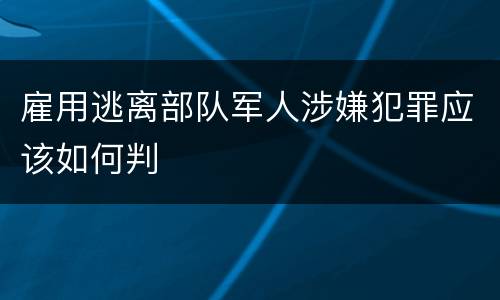 雇用逃离部队军人涉嫌犯罪应该如何判