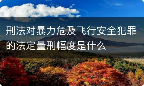 刑法对暴力危及飞行安全犯罪的法定量刑幅度是什么