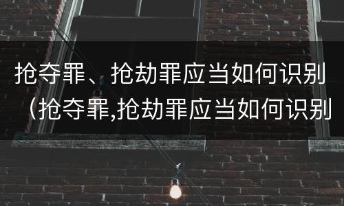 抢夺罪、抢劫罪应当如何识别（抢夺罪,抢劫罪应当如何识别）