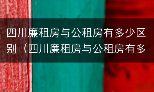 四川廉租房与公租房有多少区别（四川廉租房与公租房有多少区别呢）