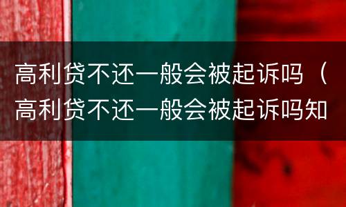 高利贷不还一般会被起诉吗（高利贷不还一般会被起诉吗知乎）