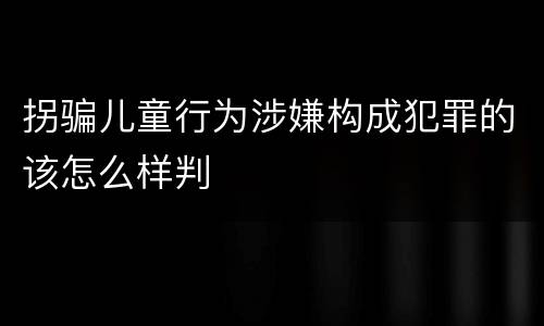拐骗儿童行为涉嫌构成犯罪的该怎么样判