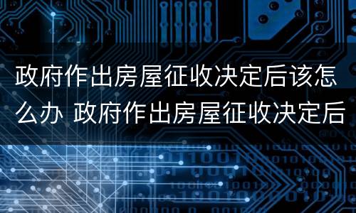 政府作出房屋征收决定后该怎么办 政府作出房屋征收决定后该怎么办理