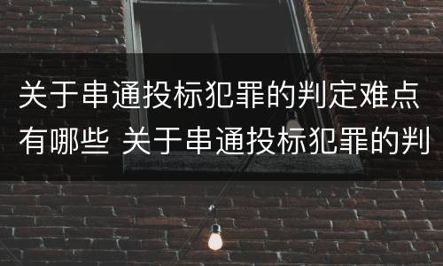 关于串通投标犯罪的判定难点有哪些 关于串通投标犯罪的判定难点有哪些