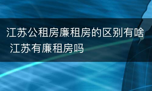 江苏公租房廉租房的区别有啥 江苏有廉租房吗