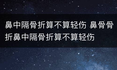 鼻中隔骨折算不算轻伤 鼻骨骨折鼻中隔骨折算不算轻伤