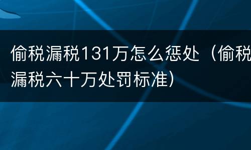 偷税漏税131万怎么惩处（偷税漏税六十万处罚标准）