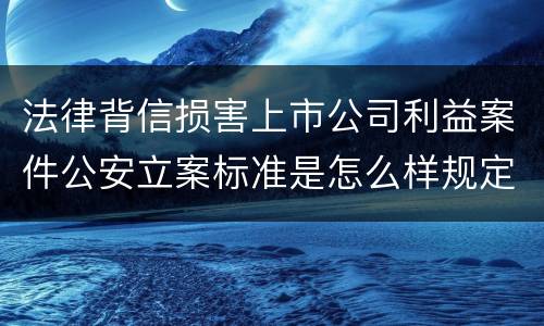 法律背信损害上市公司利益案件公安立案标准是怎么样规定