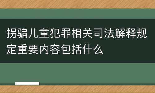 拐骗儿童犯罪相关司法解释规定重要内容包括什么