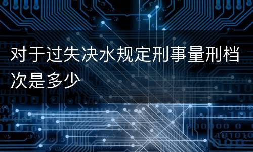对于过失决水规定刑事量刑档次是多少