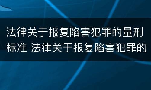 法律关于报复陷害犯罪的量刑标准 法律关于报复陷害犯罪的量刑标准是