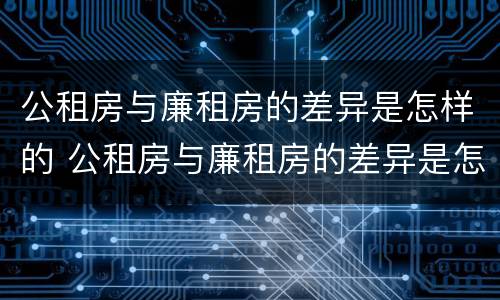 公租房与廉租房的差异是怎样的 公租房与廉租房的差异是怎样的情况