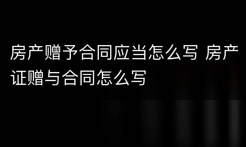 房产赠予合同应当怎么写 房产证赠与合同怎么写