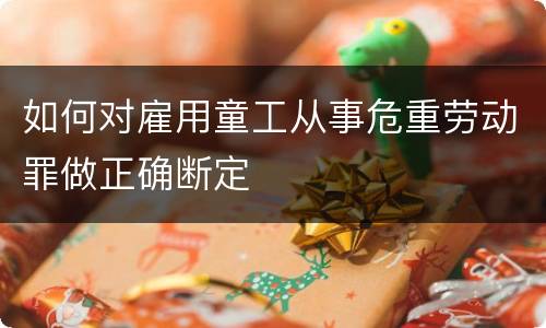 如何对雇用童工从事危重劳动罪做正确断定