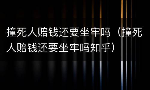 撞死人赔钱还要坐牢吗（撞死人赔钱还要坐牢吗知乎）