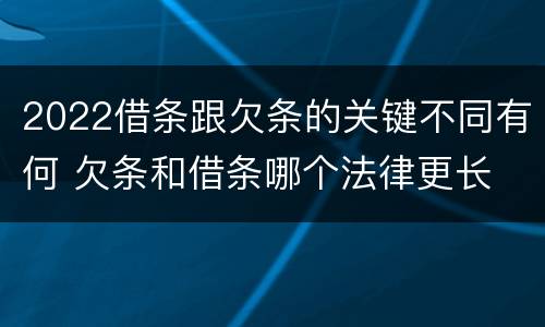 2022借条跟欠条的关键不同有何 欠条和借条哪个法律更长