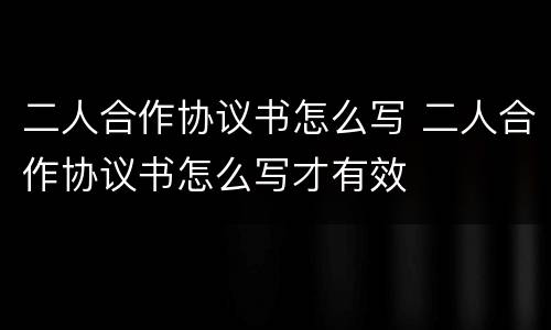 二人合作协议书怎么写 二人合作协议书怎么写才有效