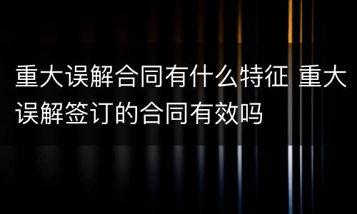 重大误解合同有什么特征 重大误解签订的合同有效吗