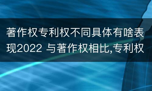 著作权专利权不同具体有啥表现2022 与著作权相比,专利权有哪些特征
