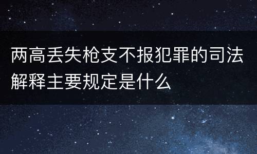 两高丢失枪支不报犯罪的司法解释主要规定是什么